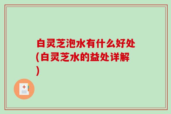 白灵芝泡水有什么好处(白灵芝水的益处详解) 白灵芝泡水有什么好处(白灵芝水的益处详解)