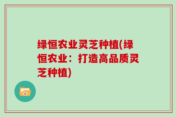 绿恒农业灵芝种植(绿恒农业:打造高品质灵芝种植) 绿恒农业灵芝种植(绿恒农业:打造高品质灵芝种植)