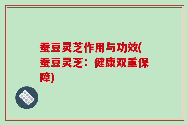 蚕豆灵芝作用与功效(蚕豆灵芝:健康双重保障) 蚕豆灵芝作用与功效(蚕豆灵芝:健康双重保障)