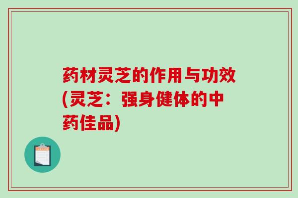 药材灵芝的作用与功效(灵芝:强身健体的佳品) 药材灵芝的作用与功效(灵芝:强身健体的佳品)