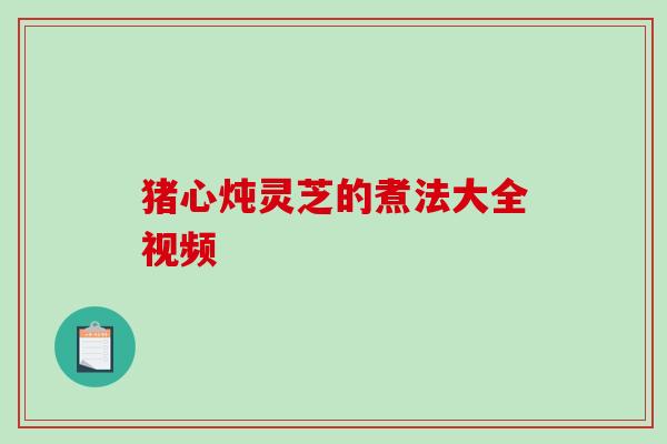 猪心炖灵芝的煮法大全视频 猪心炖灵芝的煮法大全视频