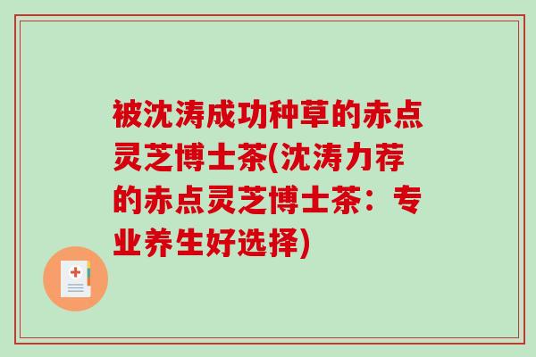 被沈涛成功种草的赤点灵芝博士茶(沈涛力荐的赤点灵芝博士茶：专业养生好选择)