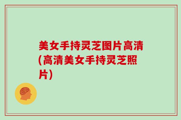 美女手持灵芝图片高清(高清美女手持灵芝照片)