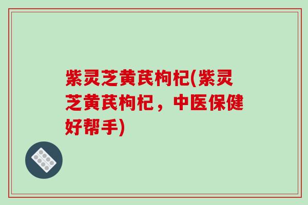 紫灵芝黄芪枸杞(紫灵芝黄芪枸杞,中医保健好帮手) 紫灵芝黄芪枸杞(紫灵芝黄芪枸杞,中医保健好帮手)