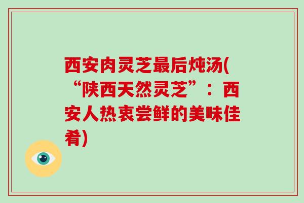 西安肉灵芝后炖汤(“陕西天然灵芝”:西安人热衷尝鲜的美味佳肴) 西安肉灵芝后炖汤(“陕西天然灵芝”:西安人热衷尝鲜的美味佳肴)