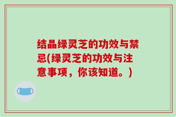 结晶绿灵芝的功效与禁忌(绿灵芝的功效与注意事项,你该知道。) 结晶绿灵芝的功效与禁忌(绿灵芝的功效与注意事项,你该知道。)