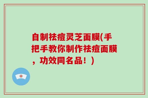 自制祛痘灵芝面膜(手把手教你制作祛痘面膜,功效同名品!) 自制祛痘灵芝面膜(手把手教你制作祛痘面膜,功效同名品!)