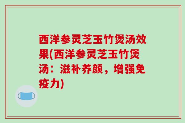 西洋参灵芝玉竹煲汤效果(西洋参灵芝玉竹煲汤:滋补养颜,增强免疫力) 西洋参灵芝玉竹煲汤效果(西洋参灵芝玉竹煲汤:滋补养颜,增强免疫力)