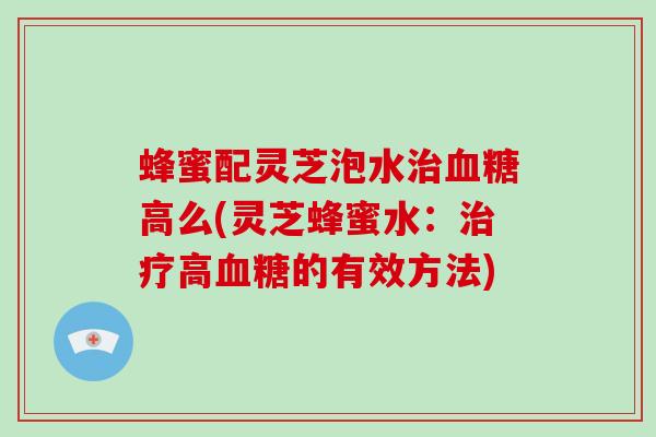 蜂蜜配灵芝泡水高么(灵芝蜂蜜水:高的有效方法) 蜂蜜配灵芝泡水高么(灵芝蜂蜜水:高的有效方法)