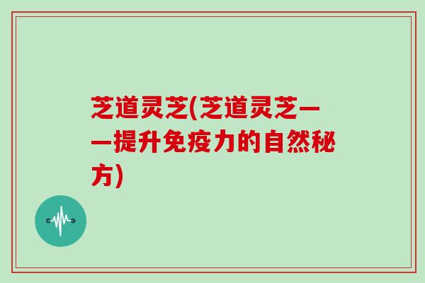 芝道灵芝(芝道灵芝——提升免疫力的自然秘方) 芝道灵芝(芝道灵芝——提升免疫力的自然秘方)