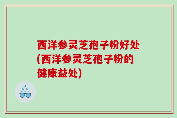 西洋参灵芝孢子粉好处(西洋参灵芝孢子粉的健康益处) 西洋参灵芝孢子粉好处(西洋参灵芝孢子粉的健康益处)