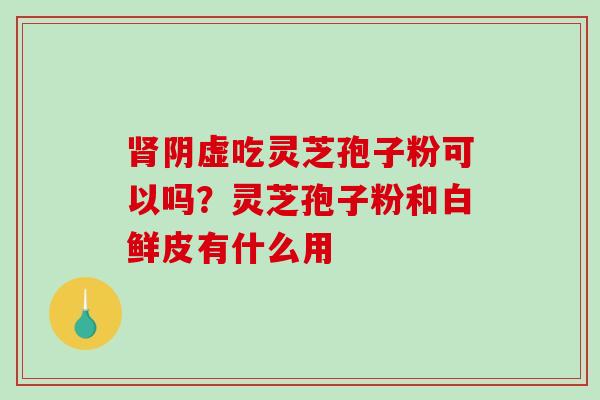阴虚吃灵芝孢子粉可以吗？灵芝孢子粉和白鲜皮有什么用