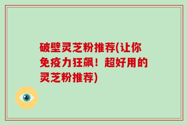 破壁灵芝粉推荐(让你免疫力狂飙!超好用的灵芝粉推荐) 破壁灵芝粉推荐(让你免疫力狂飙!超好用的灵芝粉推荐)