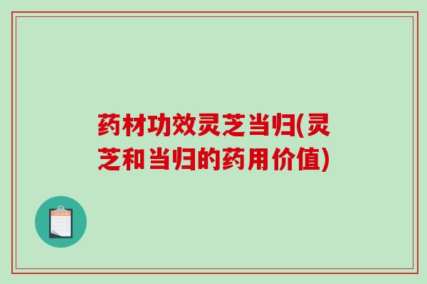 药材功效灵芝当归(灵芝和当归的药用价值)