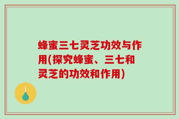 蜂蜜三七灵芝功效与作用(探究蜂蜜、三七和灵芝的功效和作用) 蜂蜜三七灵芝功效与作用(探究蜂蜜、三七和灵芝的功效和作用)
