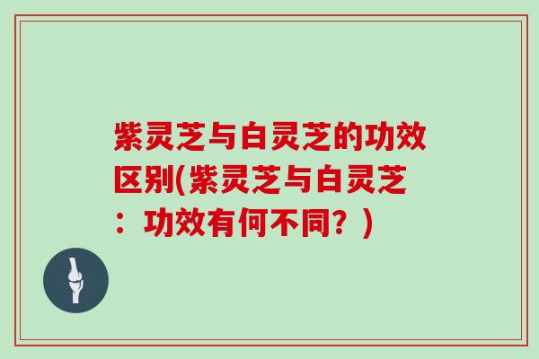 紫灵芝与白灵芝的功效区别(紫灵芝与白灵芝：功效有何不同？)