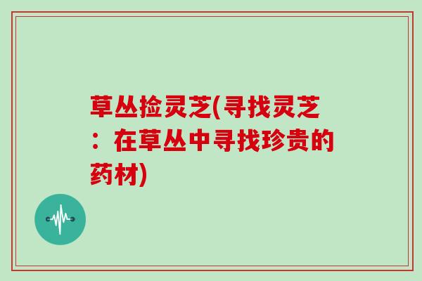 草丛捡灵芝(寻找灵芝:在草丛中寻找珍贵的药材) 草丛捡灵芝(寻找灵芝:在草丛中寻找珍贵的药材)