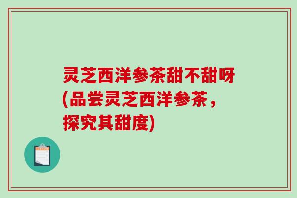 灵芝西洋参茶甜不甜呀(品尝灵芝西洋参茶，探究其甜度)
