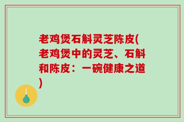 老鸡煲石斛灵芝陈皮(老鸡煲中的灵芝、石斛和陈皮:一碗健康之道) 老鸡煲石斛灵芝陈皮(老鸡煲中的灵芝、石斛和陈皮:一碗健康之道)