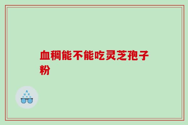 稠能不能吃灵芝孢子粉 稠能不能吃灵芝孢子粉