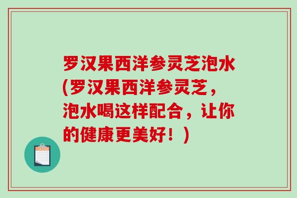 罗汉果西洋参灵芝泡水(罗汉果西洋参灵芝,泡水喝这样配合,让你的健康更美好!) 罗汉果西洋参灵芝泡水(罗汉果西洋参灵芝,泡水喝这样配合,让你的健康更美好!)