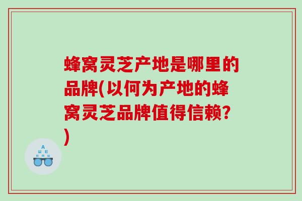 蜂窝灵芝产地是哪里的品牌(以何为产地的蜂窝灵芝品牌值得信赖?) 蜂窝灵芝产地是哪里的品牌(以何为产地的蜂窝灵芝品牌值得信赖?)