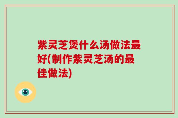 紫灵芝煲什么汤做法好(制作紫灵芝汤的佳做法) 紫灵芝煲什么汤做法好(制作紫灵芝汤的佳做法)