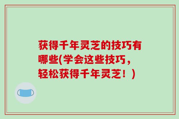 获得千年灵芝的技巧有哪些(学会这些技巧,轻松获得千年灵芝!) 获得千年灵芝的技巧有哪些(学会这些技巧,轻松获得千年灵芝!)