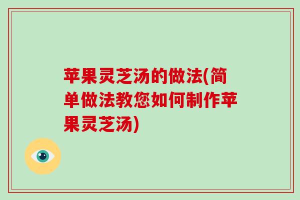 苹果灵芝汤的做法(简单做法教您如何制作苹果灵芝汤) 苹果灵芝汤的做法(简单做法教您如何制作苹果灵芝汤)