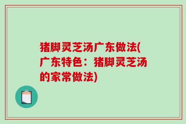 猪脚灵芝汤广东做法(广东特色:猪脚灵芝汤的家常做法) 猪脚灵芝汤广东做法(广东特色:猪脚灵芝汤的家常做法)