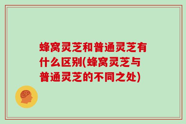 蜂窝灵芝和普通灵芝有什么区别(蜂窝灵芝与普通灵芝的不同之处) 蜂窝灵芝和普通灵芝有什么区别(蜂窝灵芝与普通灵芝的不同之处)
