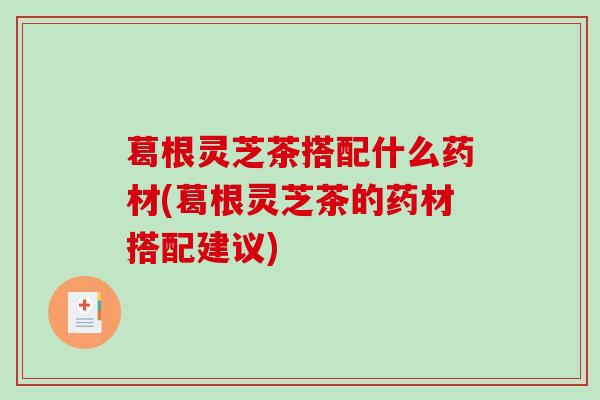 葛根灵芝茶搭配什么药材(葛根灵芝茶的药材搭配建议) 葛根灵芝茶搭配什么药材(葛根灵芝茶的药材搭配建议)