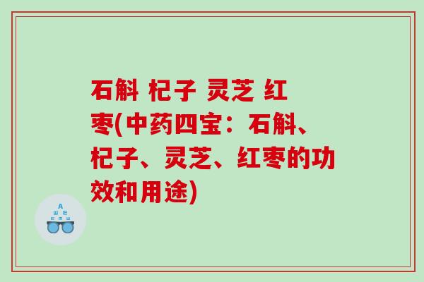 石斛 杞子 灵芝 红枣(四宝：石斛、杞子、灵芝、红枣的功效和用途)