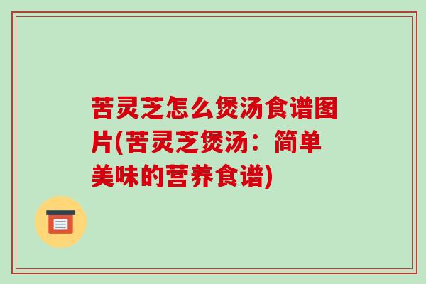 苦灵芝怎么煲汤食谱图片(苦灵芝煲汤：简单美味的营养食谱)