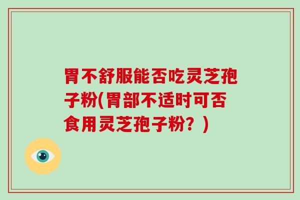 胃不舒服能否吃灵芝孢子粉(胃部不适时可否食用灵芝孢子粉?) 胃不舒服能否吃灵芝孢子粉(胃部不适时可否食用灵芝孢子粉?)