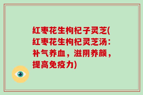 红枣花生枸杞子灵芝(红枣花生枸杞灵芝汤:,滋阴养颜,提高免疫力) 红枣花生枸杞子灵芝(红枣花生枸杞灵芝汤:,滋阴养颜,提高免疫力)