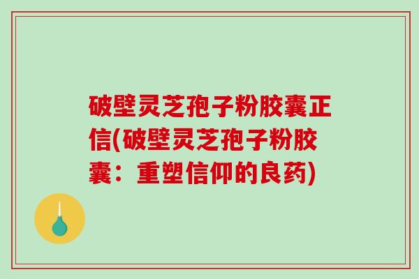 破壁灵芝孢子粉胶囊正信(破壁灵芝孢子粉胶囊：重塑信仰的良药)