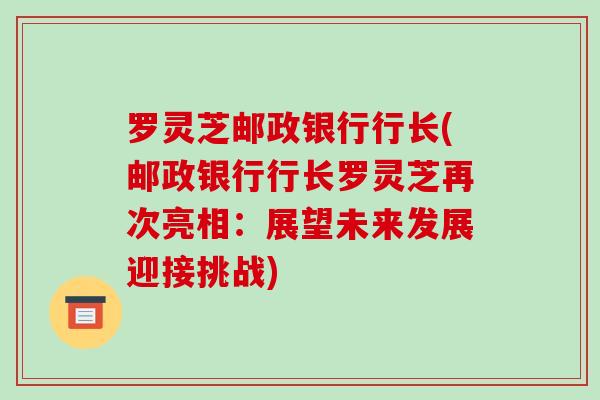 罗灵芝邮政银行行长(邮政银行行长罗灵芝再次亮相：展望未来发展迎接挑战)