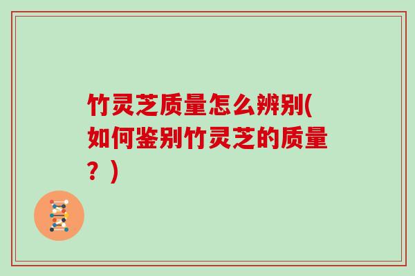 竹灵芝质量怎么辨别(如何鉴别竹灵芝的质量？)
