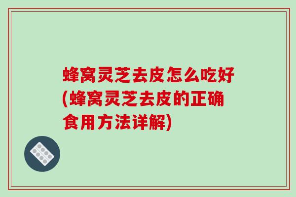 蜂窝灵芝去皮怎么吃好(蜂窝灵芝去皮的正确食用方法详解) 蜂窝灵芝去皮怎么吃好(蜂窝灵芝去皮的正确食用方法详解)