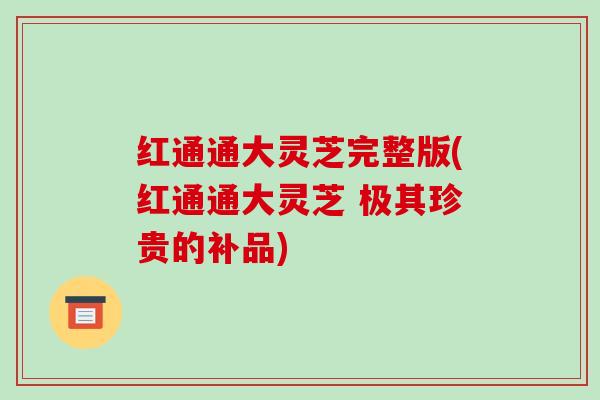 红通通大灵芝完整版(红通通大灵芝 极其珍贵的补品) 红通通大灵芝完整版(红通通大灵芝 极其珍贵的补品)