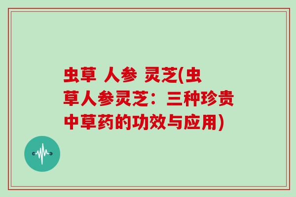 虫草 人参 灵芝(虫草人参灵芝：三种珍贵中草药的功效与应用)