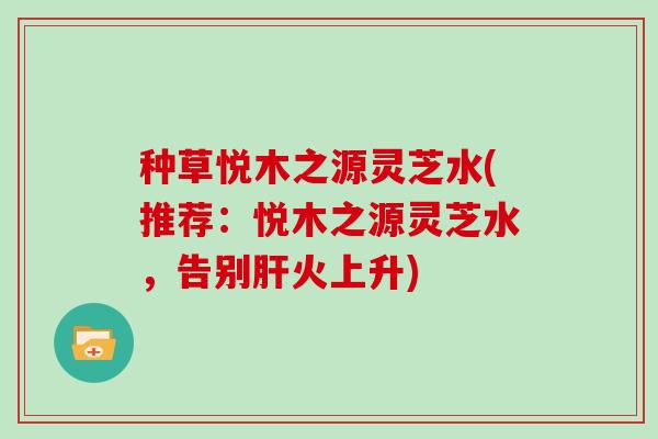 种草悦木之源灵芝水(推荐:悦木之源灵芝水,告别火上升) 种草悦木之源灵芝水(推荐:悦木之源灵芝水,告别火上升)
