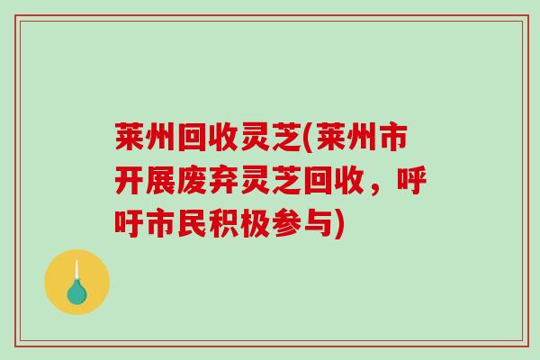 莱州回收灵芝(莱州市开展废弃灵芝回收，呼吁市民积极参与)