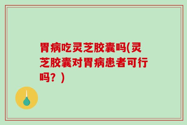 胃吃灵芝胶囊吗(灵芝胶囊对胃患者可行吗?) 胃吃灵芝胶囊吗(灵芝胶囊对胃患者可行吗?)