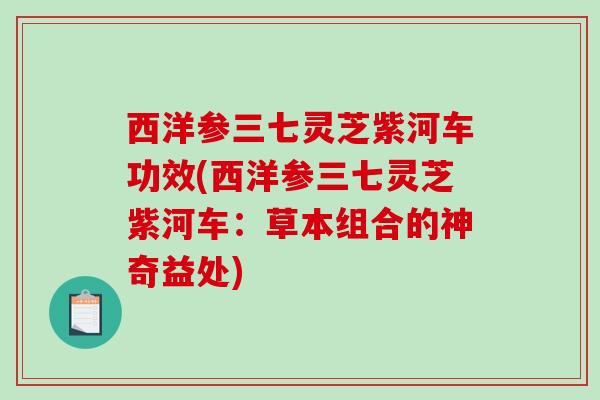西洋参三七灵芝紫河车功效(西洋参三七灵芝紫河车:草本组合的神奇益处) 西洋参三七灵芝紫河车功效(西洋参三七灵芝紫河车:草本组合的神奇益处)