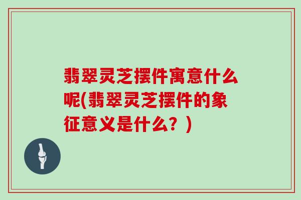 翡翠灵芝摆件寓意什么呢(翡翠灵芝摆件的象征意义是什么?) 翡翠灵芝摆件寓意什么呢(翡翠灵芝摆件的象征意义是什么?)