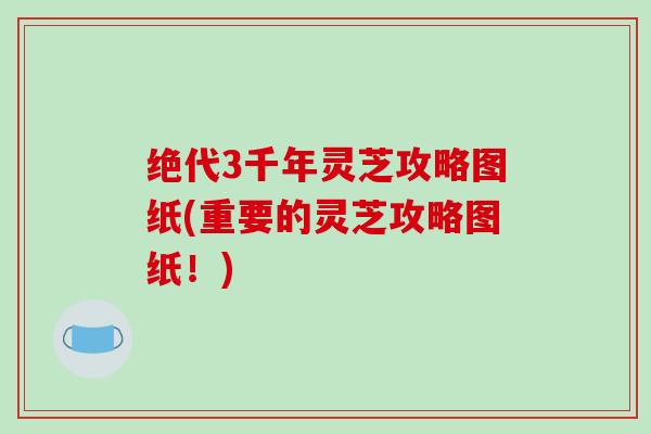 绝代3千年灵芝攻略图纸(重要的灵芝攻略图纸！)