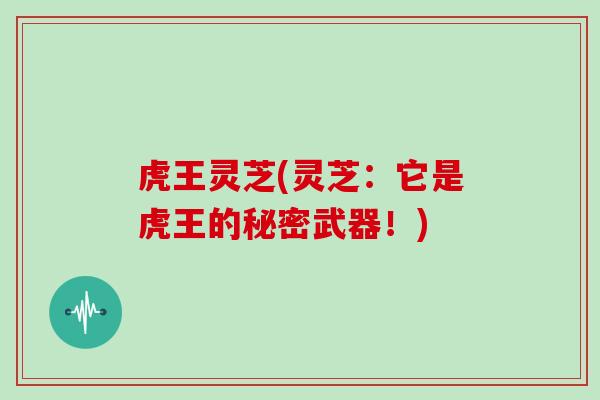 虎王灵芝(灵芝：它是虎王的秘密武器！)