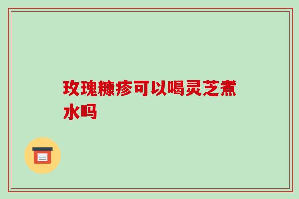 玫瑰糠疹可以喝灵芝煮水吗 玫瑰糠疹可以喝灵芝煮水吗